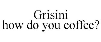 GRISINI HOW DO YOU COFFEE?