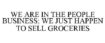 WE ARE IN THE PEOPLE BUSINESS; WE JUST HAPPEN TO SELL GROCERIES