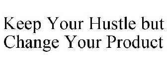 KEEP YOUR HUSTLE BUT CHANGE YOUR PRODUCT
