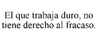 EL QUE TRABAJA DURO, NO TIENE DERECHO AL FRACASO.