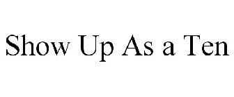 SHOW UP AS A TEN