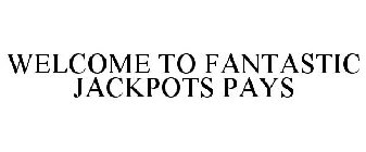 WELCOME TO FANTASTIC JACKPOTS PAYS