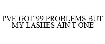 I'VE GOT 99 PROBLEMS BUT MY LASHES AIN'T ONE