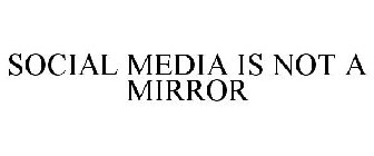 SOCIAL MEDIA IS NOT A MIRROR