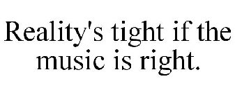 REALITY'S TIGHT IF THE MUSIC IS RIGHT.