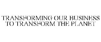 TRANSFORMING OUR BUSINESS TO TRANSFORM THE PLANET