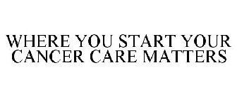 WHERE YOU START YOUR CANCER CARE MATTERS