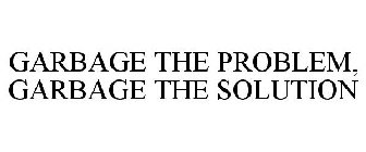 GARBAGE, THE PROBLEM GARBAGE, THE SOLUTION