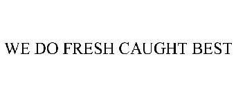 WE DO FRESH CAUGHT BEST