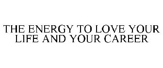 THE ENERGY TO LOVE YOUR LIFE AND YOUR CAREER