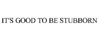 IT'S GOOD TO BE STUBBORN