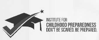 INSTITUTE FOR CHILDHOOD PREPAREDNESS DON'T BE SCARED. BE PREPARED.