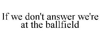 IF WE DON'T ANSWER WE'RE AT THE BALLFIELD