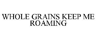 WHOLE GRAINS KEEP ME ROAMING