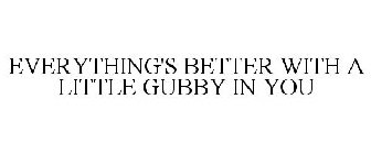 EVERYTHING'S BETTER WITH A LITTLE GUBBY IN YOU