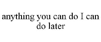 ANYTHING YOU CAN DO I CAN DO LATER