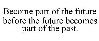 BECOME PART OF THE FUTURE BEFORE THE FUTURE BECOMES PART OF THE PAST.