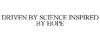 DRIVEN BY SCIENCE INSPIRED BY HOPE