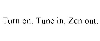 TURN ON. TUNE IN. ZEN OUT.