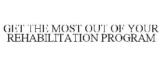 GET THE MOST OUT OF YOUR REHABILITATION PROGRAM