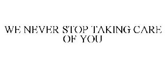 WE NEVER STOP TAKING CARE OF YOU