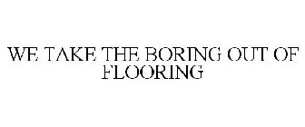 WE TAKE THE BORING OUT OF FLOORING