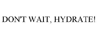 DON'T WAIT, HYDRATE!