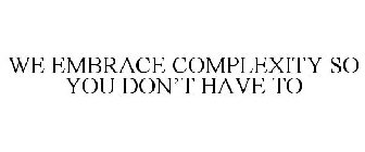 WE EMBRACE COMPLEXITY SO YOU DON'T HAVE TO