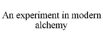 AN EXPERIMENT IN MODERN ALCHEMY