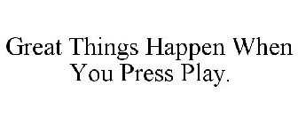 GREAT THINGS HAPPEN WHEN YOU PRESS PLAY.