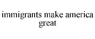 IMMIGRANTS MAKE AMERICA GREAT