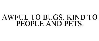 AWFUL TO BUGS. KIND TO PEOPLE AND PETS.