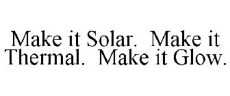 MAKE IT SOLAR. MAKE IT THERMAL. MAKE IT GLOW.
