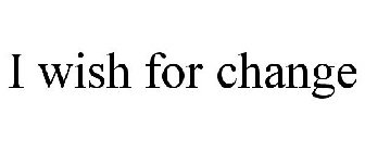 I WISH FOR CHANGE