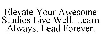 ELEVATE YOUR AWESOME STUDIOS LIVE WELL. LEARN ALWAYS. LEAD FOREVER.