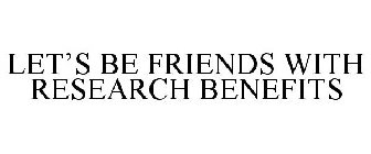 LET'S BE FRIENDS WITH RESEARCH BENEFITS