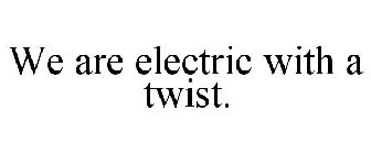 WE ARE ELECTRIC WITH A TWIST.