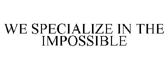 WE SPECIALIZE IN THE IMPOSSIBLE