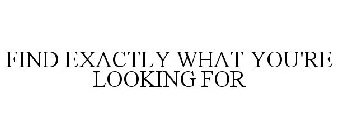 FIND EXACTLY WHAT YOU'RE LOOKING FOR