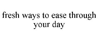 FRESH WAYS TO EASE THROUGH YOUR DAY