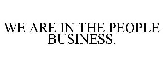 WE ARE IN THE PEOPLE BUSINESS.