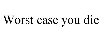 WORST CASE YOU DIE