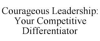 COURAGEOUS LEADERSHIP: YOUR COMPETITIVE DIFFERENTIATOR