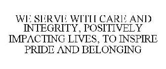 WE SERVE WITH CARE AND INTEGRITY, POSITIVELY IMPACTING LIVES, TO INSPIRE PRIDE AND BELONGING