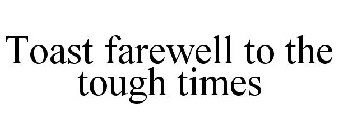TOAST FAREWELL TO THE TOUGH TIMES