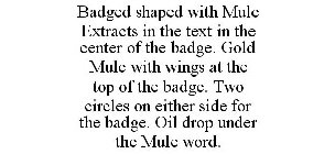 BADGED SHAPED WITH MULE EXTRACTS IN THE TEXT IN THE CENTER OF THE BADGE. GOLD MULE WITH WINGS AT THE TOP OF THE BADGE. TWO CIRCLES ON EITHER SIDE FOR THE BADGE. OIL DROP UNDER THE MULE WORD.