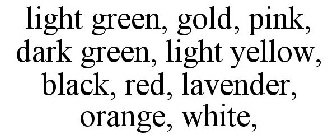 LIGHT GREEN, GOLD, PINK, DARK GREEN, LIGHT YELLOW, BLACK, RED, LAVENDER, ORANGE, WHITE,