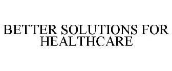 BETTER SOLUTIONS FOR HEALTHCARE