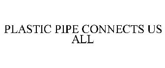 PLASTIC PIPE CONNECTS US ALL