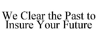 WE CLEAR THE PAST TO INSURE YOUR FUTURE